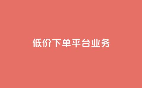低价下单平台业务 - 低价下单平台——让您实现超值购物的最佳选择!  第1张