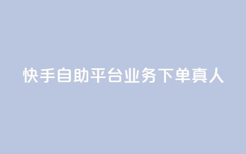 快手自助平台业务下单真人 - 快手自助平台上线真人下单服务~  第1张