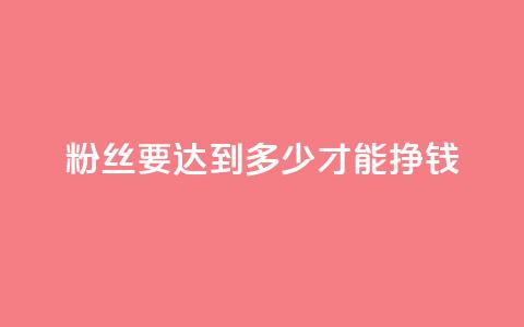 粉丝要达到多少才能挣钱 - 如何增加粉丝数才能实现盈利？!  第1张