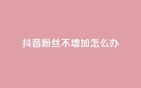 抖音粉丝不增加怎么办 - 抖音粉丝增长停滞该如何应对!  第1张