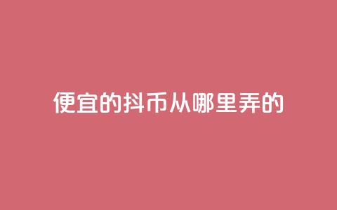 便宜的抖币从哪里弄的 - 哪里可以获取便宜的抖币有效途径解析!  第1张