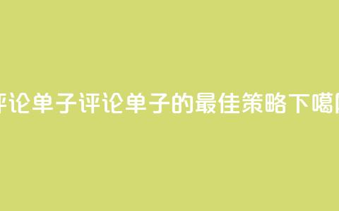 dy评论单子(评论单子的最佳策略)  第1张