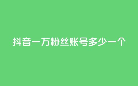 抖音一万粉丝账号多少一个 - 如何评估抖音账号一万粉丝的市值！  第1张