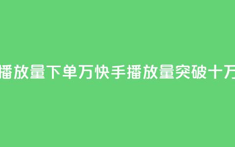 快手播放量下单10万(快手播放量突破十万订单)  第1张