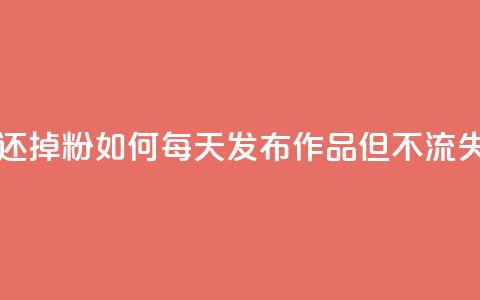 每天发作品怎么还掉粉 - 如何每天发布作品但不流失粉丝数量~  第1张