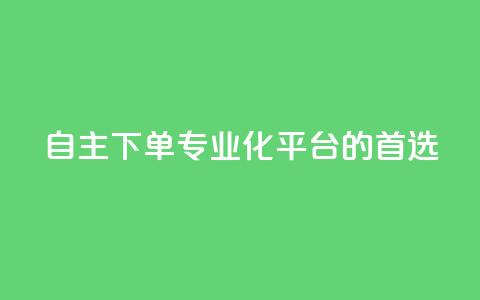 自主下单：专业化平台的首选  第1张