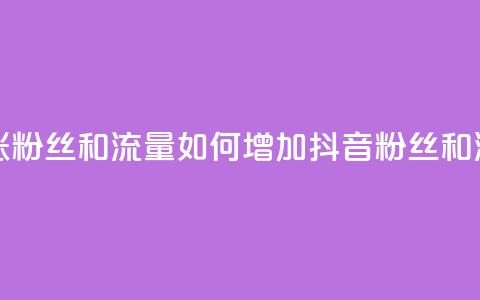 抖音怎么涨粉丝和流量 - 如何增加抖音粉丝和流量！  第1张