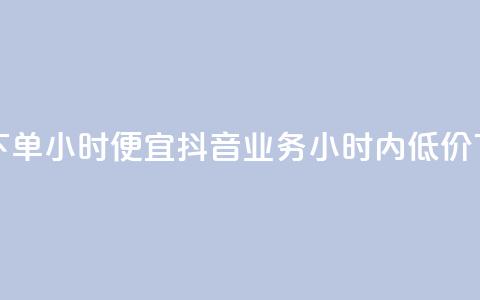 抖音业务下单24小时便宜(抖音业务24小时内低价下单)  第1张