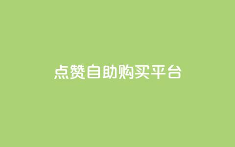 点赞自助购买平台 - 自助购买平台引爆点赞指南~  第1张