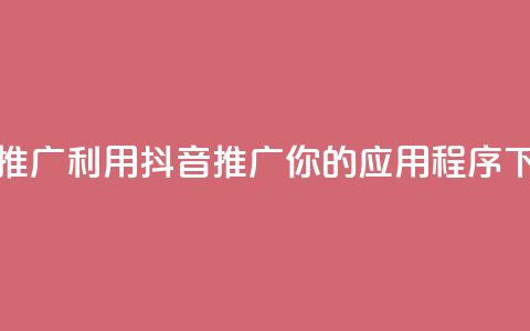 抖音推广app(利用抖音推广你的应用程序)  第1张