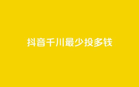 抖音千川最少投多钱 - 抖音千川最低投放金额揭秘!  第1张