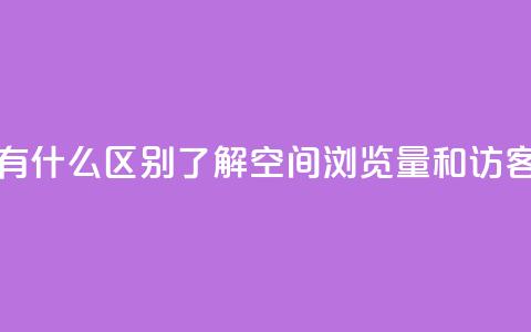 空间浏览量和访客有什么区别 - 了解空间浏览量和访客的不同之处~  第1张