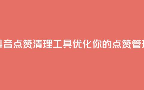 抖音点赞清理工具：优化你的点赞管理  第1张