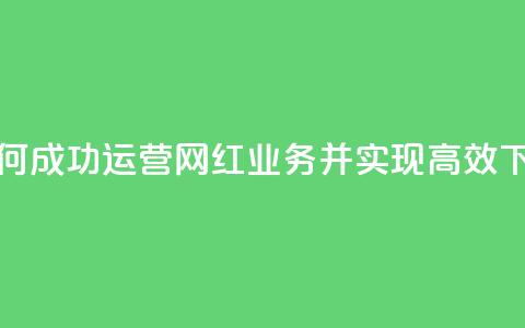 如何成功运营网红业务并实现高效下单  第1张