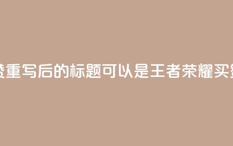 王者荣耀买赞1元10000赞 - 重写后的标题可以是：王者荣耀买赞：1元兑换10000赞。  第1张