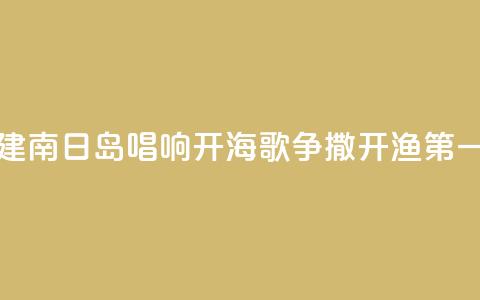 福建南日岛唱响“开海歌” 争撒开渔“第一网”  第1张