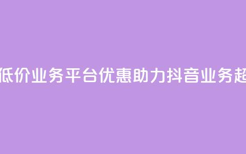 抖音业务低价业务平台(优惠助力：抖音业务超划算平台！)  第1张