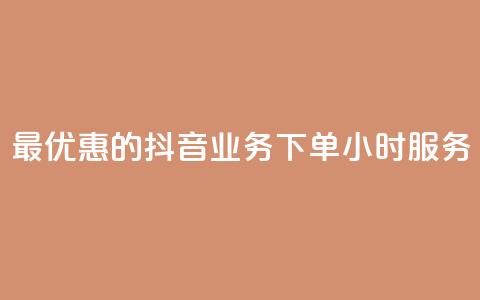 最优惠的抖音业务下单24小时服务  第1张