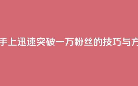 如何在快手上迅速突破一万粉丝的技巧与方法  第1张