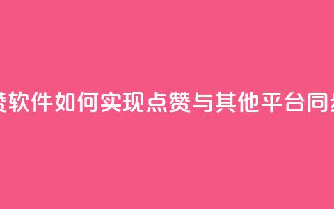 抖音点赞软件：如何实现点赞与其他平台同步？  第1张