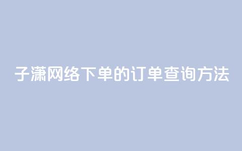 子潇网络下单的订单查询方法,抖音推流 - 24小时自助免费下单平台qq会员 卡盟24小时自动发卡平台  第1张