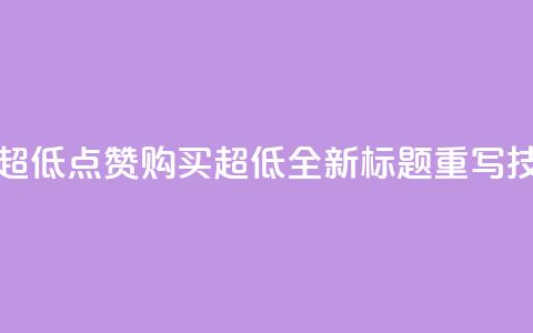 点赞购买超低(点赞购买超低：全新标题重写技巧)  第1张