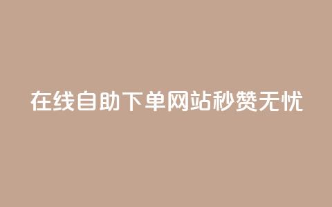 在线自助下单网站	，秒赞无忧  第1张