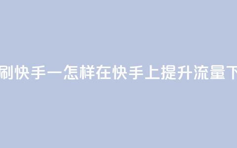 网站刷快手一 - 怎样在快手上提升流量？!  第1张