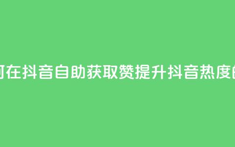 抖音自助领赞 - 如何在抖音自助获取赞？提升抖音热度的绝佳方法!  第1张