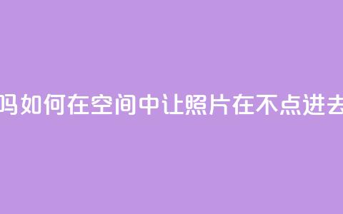 qq空间照片不点进去有浏览吗 - 如何在QQ空间中让照片在不点进去的情况下也能浏览？!  第1张