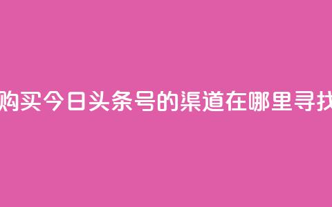 购买今日头条号的渠道在哪里寻找  第1张
