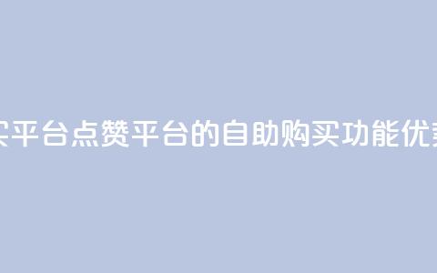 点赞自助购买平台 - 点赞平台的自助购买功能优势汇总!  第1张