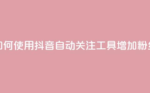 如何使用抖音自动关注工具增加粉丝 第1张 如何使用抖音自动关注工具增加粉丝 第1张