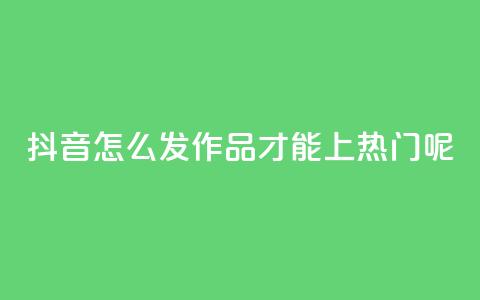 抖音怎么发作品才能上热门呢,ks直播平台正规吗 - qq个性名片免费的有哪些名称 24小时自助下单wb  第1张