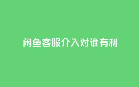 闲鱼客服介入对谁有利,dy评论 - qq空间点赞自助下单平台 ks便宜的下单平台  第1张
