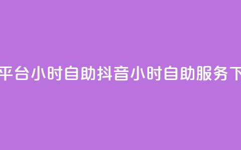 抖音平台24小时自助(抖音24小时自助服务)  第1张