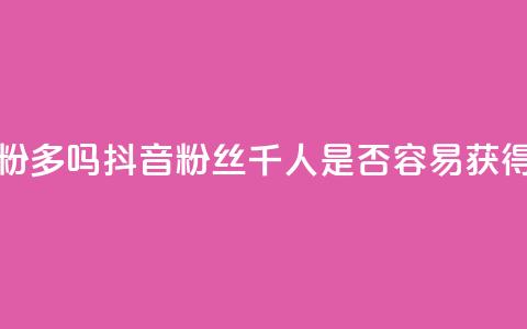 抖音千粉多吗 - 抖音粉丝千人是否容易获得！  第1张