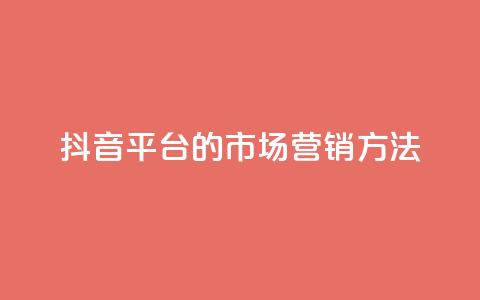 抖音平台的市场营销方法 - 抖音市场营销策略解析与实施指南！  第1张
