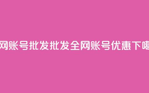 全网账号批发(批发全网账号优惠)  第1张
