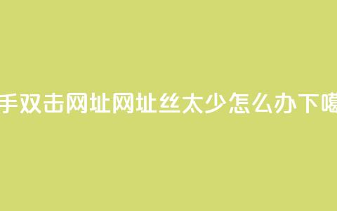 快手双击网址网址 - 丝太少怎么办  第1张