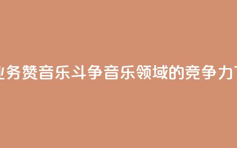 斗音业务赞(音乐斗争：音乐领域的竞争力)  第1张