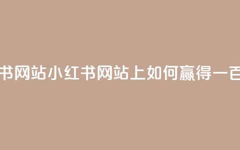 一元一百个赞小红书网站 - 小红书网站上如何赢得一百个赞的秘诀!  第1张