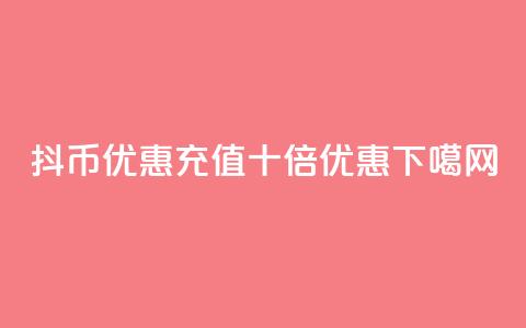 抖币优惠充值十倍优惠  第1张