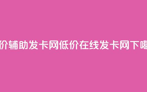 低价辅助发卡网(低价在线发卡网)  第1张