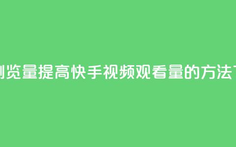 快手浏览量 - 提高快手视频观看量的方法~  第1张
