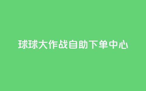 球球大作战自助下单中心,扣扣业务自助下单 - cf手游科技网站 qq点赞 自动下单 24小时  第1张