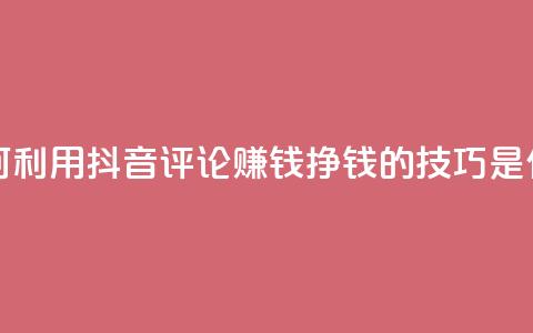 如何利用抖音评论赚钱？挣钱的技巧是什么？  第1张