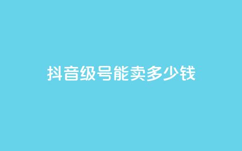 抖音56级号能卖多少钱 - 抖音56级账号的市场价值是多少~  第1张