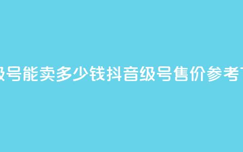 抖音60级号能卖多少钱(抖音60级号售价参考)  第1张
