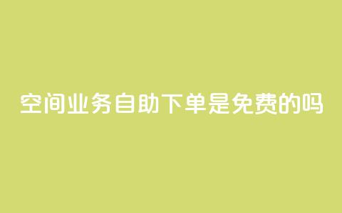 QQ空间业务自助下单是免费的吗 - QQ空间业务自助下单是否免费？~  第1张